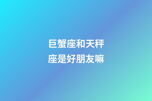 巨蟹座和天秤座是好朋友嘛-第1张-星座运势-玄机派