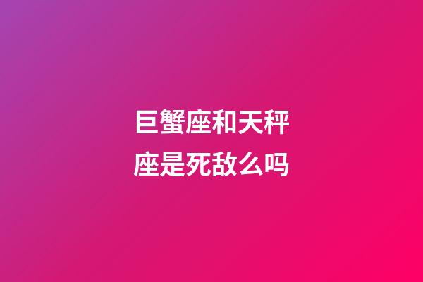 巨蟹座和天秤座是死敌么吗-第1张-星座运势-玄机派