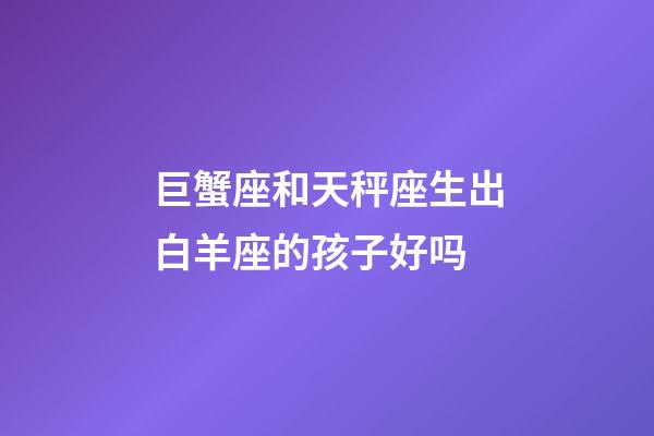 巨蟹座和天秤座生出白羊座的孩子好吗-第1张-星座运势-玄机派