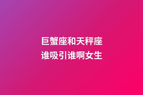 巨蟹座和天秤座谁吸引谁啊女生-第1张-星座运势-玄机派