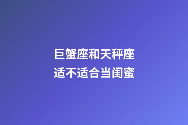 巨蟹座和天秤座适不适合当闺蜜-第1张-星座运势-玄机派