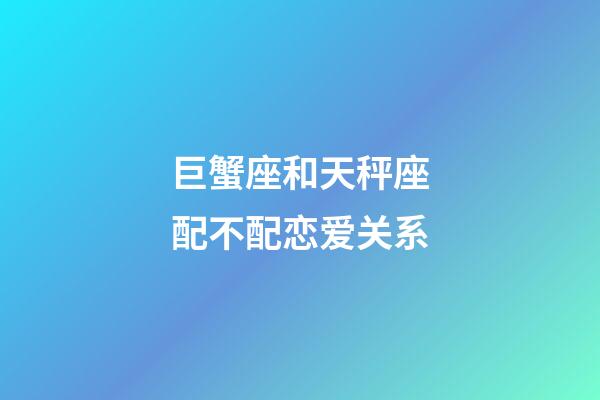 巨蟹座和天秤座配不配恋爱关系-第1张-星座运势-玄机派