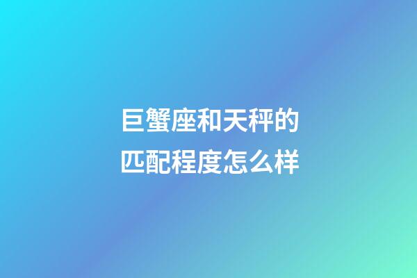 巨蟹座和天秤的匹配程度怎么样-第1张-星座运势-玄机派