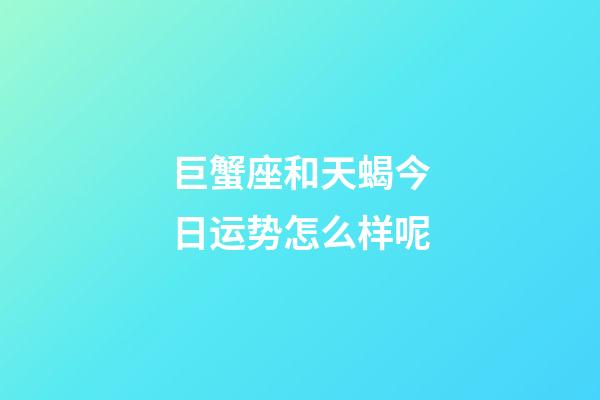 巨蟹座和天蝎今日运势怎么样呢-第1张-星座运势-玄机派