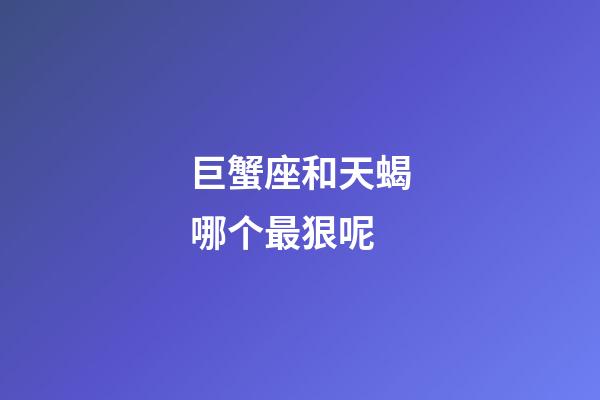 巨蟹座和天蝎哪个最狠呢-第1张-星座运势-玄机派