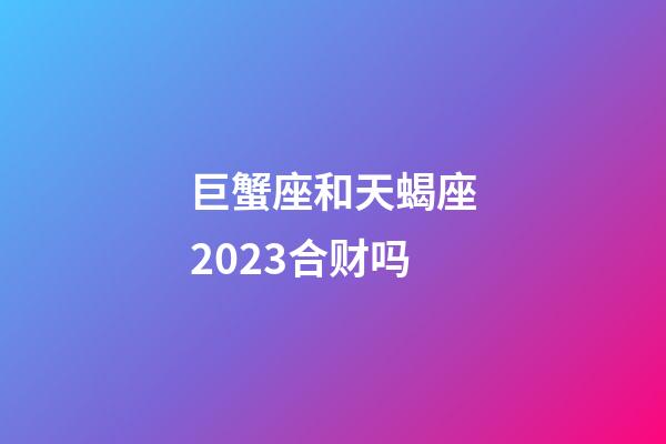 巨蟹座和天蝎座2023合财吗-第1张-星座运势-玄机派