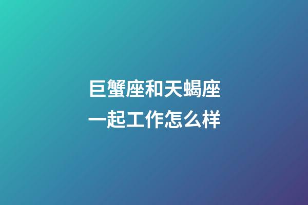 巨蟹座和天蝎座一起工作怎么样-第1张-星座运势-玄机派