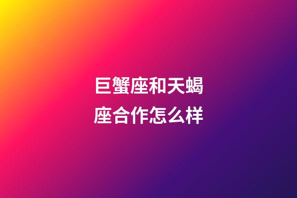 巨蟹座和天蝎座合作怎么样