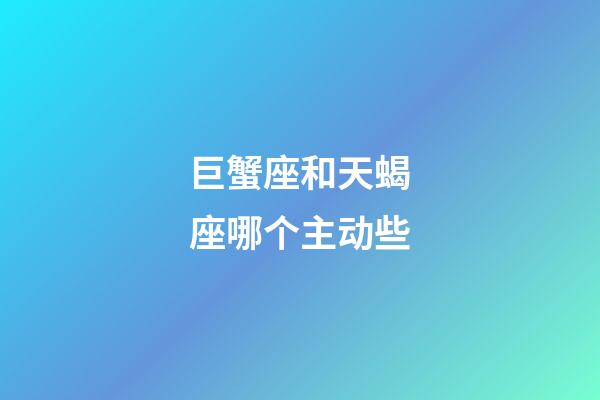 巨蟹座和天蝎座哪个主动些-第1张-星座运势-玄机派