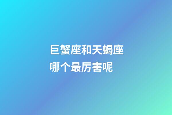 巨蟹座和天蝎座哪个最厉害呢-第1张-星座运势-玄机派