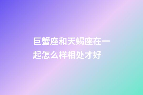 巨蟹座和天蝎座在一起怎么样相处才好-第1张-星座运势-玄机派