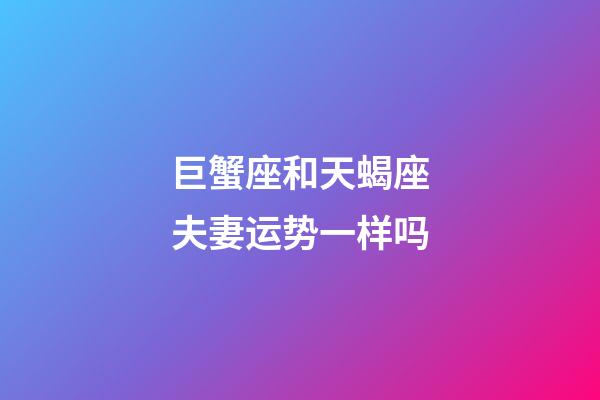 巨蟹座和天蝎座夫妻运势一样吗-第1张-星座运势-玄机派