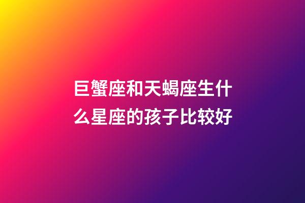 巨蟹座和天蝎座生什么星座的孩子比较好-第1张-星座运势-玄机派
