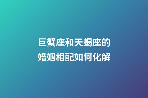 巨蟹座和天蝎座的婚姻相配如何化解-第1张-星座运势-玄机派