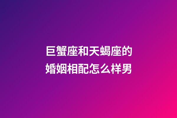 巨蟹座和天蝎座的婚姻相配怎么样男-第1张-星座运势-玄机派