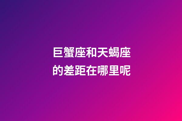 巨蟹座和天蝎座的差距在哪里呢-第1张-星座运势-玄机派