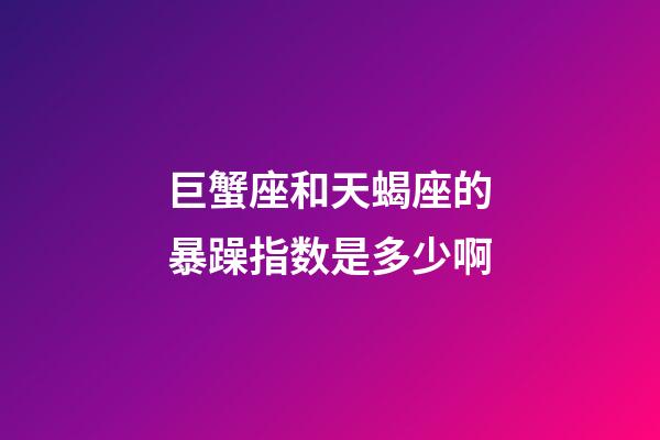 巨蟹座和天蝎座的暴躁指数是多少啊-第1张-星座运势-玄机派