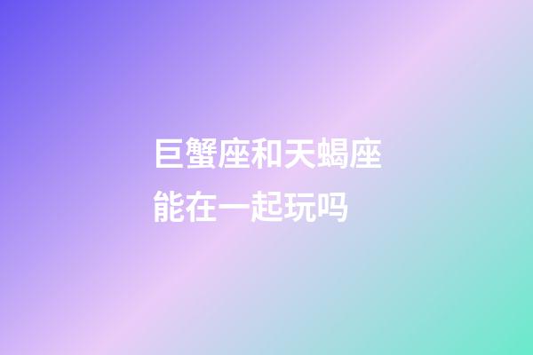 巨蟹座和天蝎座能在一起玩吗-第1张-星座运势-玄机派