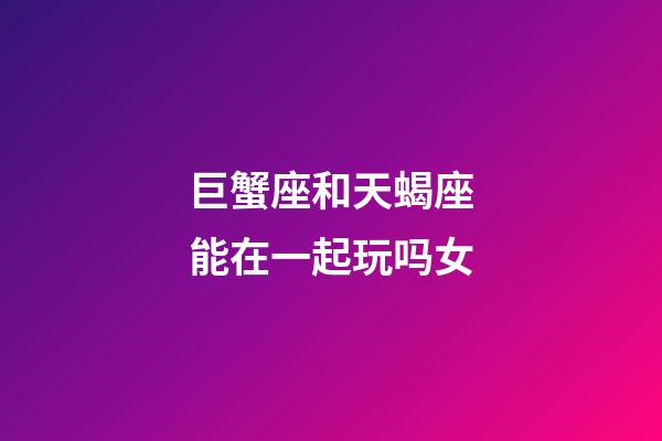 巨蟹座和天蝎座能在一起玩吗女-第1张-星座运势-玄机派