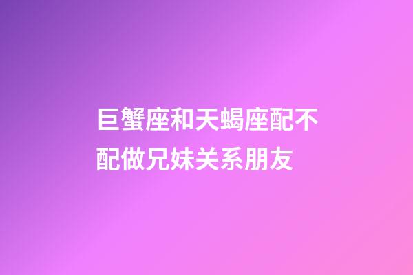 巨蟹座和天蝎座配不配做兄妹关系朋友
