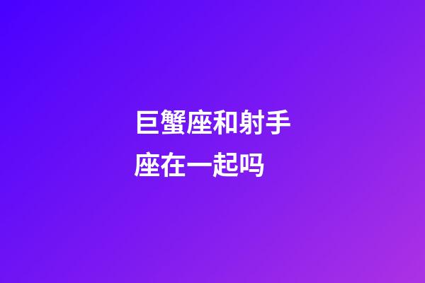 巨蟹座和射手座在一起吗-第1张-星座运势-玄机派