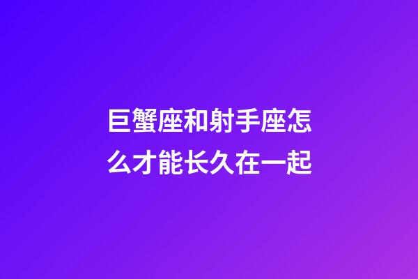 巨蟹座和射手座怎么才能长久在一起-第1张-星座运势-玄机派