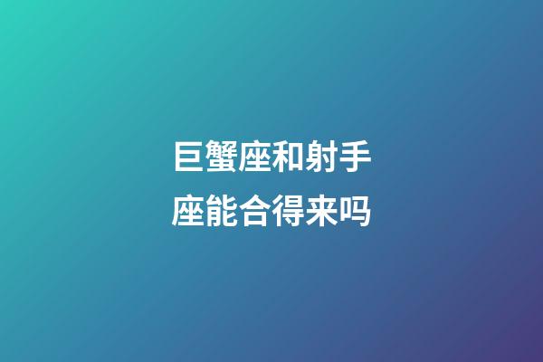 巨蟹座和射手座能合得来吗-第1张-星座运势-玄机派