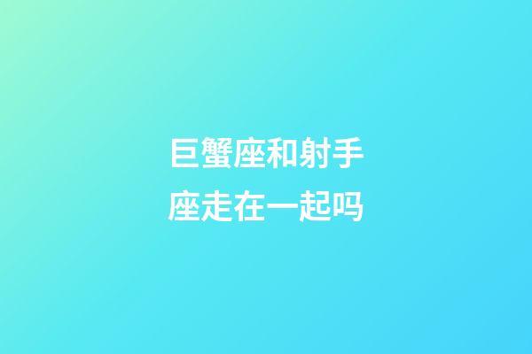 巨蟹座和射手座走在一起吗-第1张-星座运势-玄机派