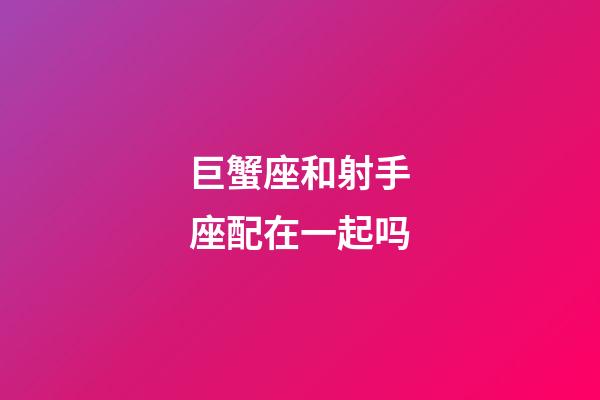 巨蟹座和射手座配在一起吗-第1张-星座运势-玄机派