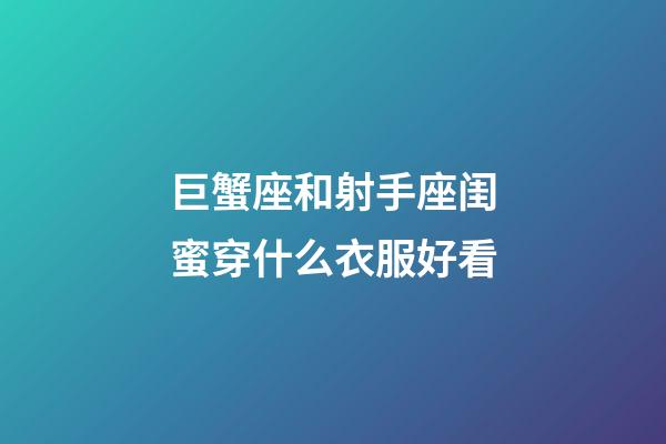 巨蟹座和射手座闺蜜穿什么衣服好看-第1张-星座运势-玄机派