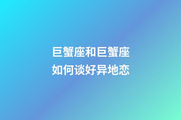 巨蟹座和巨蟹座如何谈好异地恋-第1张-星座运势-玄机派