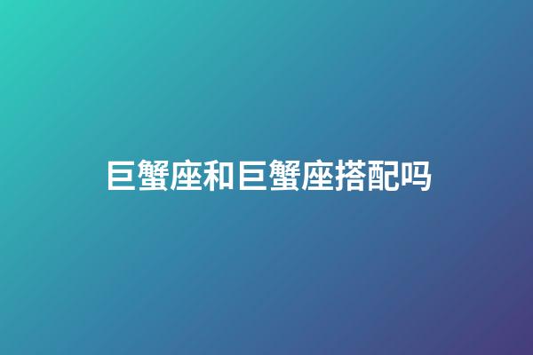 巨蟹座和巨蟹座搭配吗-第1张-星座运势-玄机派