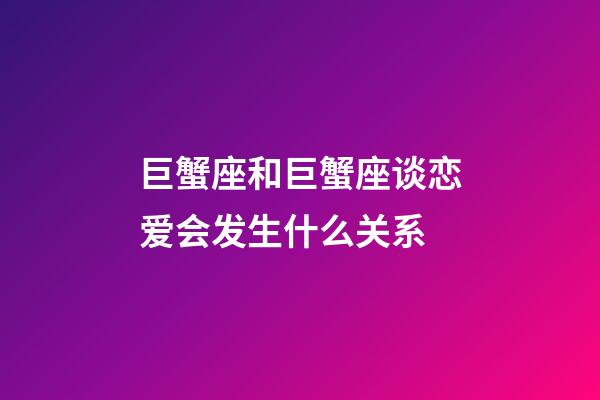 巨蟹座和巨蟹座谈恋爱会发生什么关系-第1张-星座运势-玄机派
