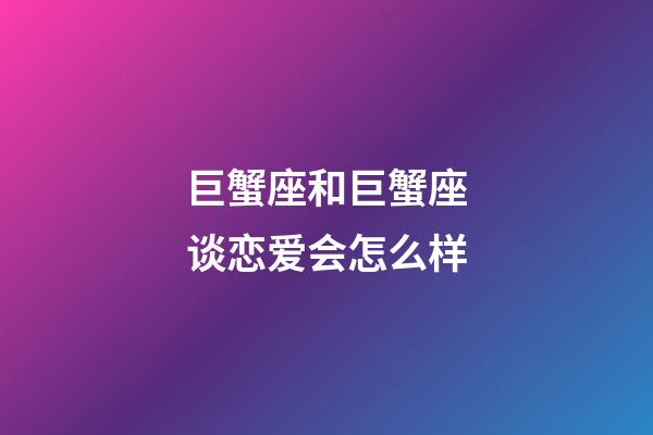 巨蟹座和巨蟹座谈恋爱会怎么样-第1张-星座运势-玄机派