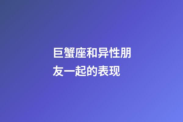 巨蟹座和异性朋友一起的表现-第1张-星座运势-玄机派