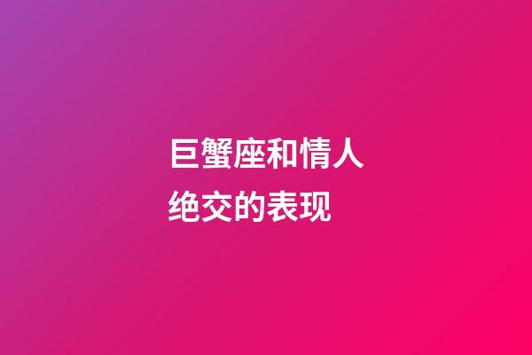 巨蟹座和情人绝交的表现-第1张-星座运势-玄机派