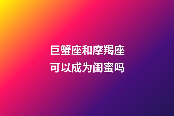 巨蟹座和摩羯座可以成为闺蜜吗-第1张-星座运势-玄机派