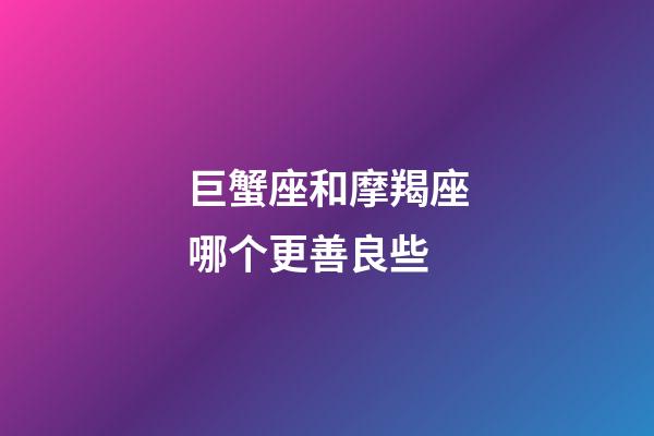 巨蟹座和摩羯座哪个更善良些-第1张-星座运势-玄机派