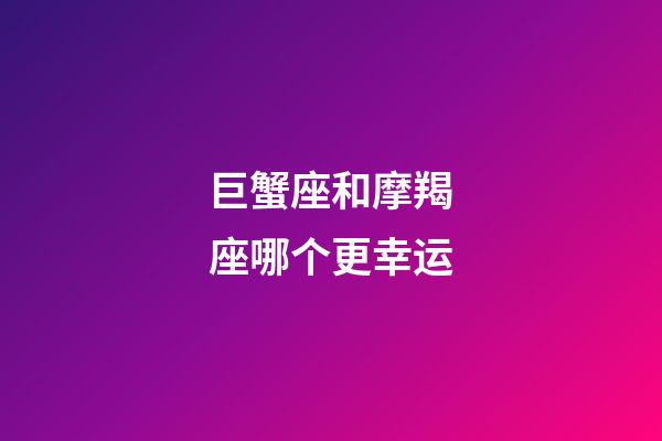 巨蟹座和摩羯座哪个更幸运-第1张-星座运势-玄机派