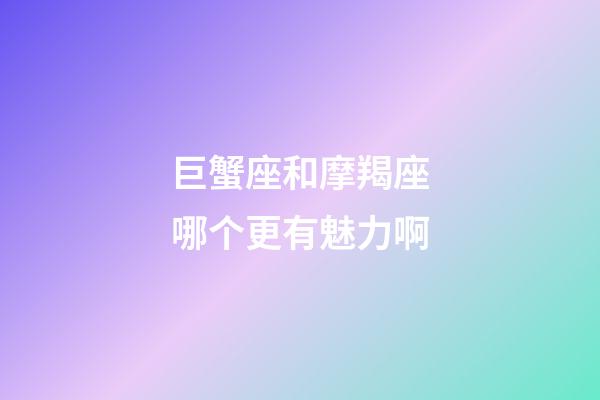 巨蟹座和摩羯座哪个更有魅力啊-第1张-星座运势-玄机派