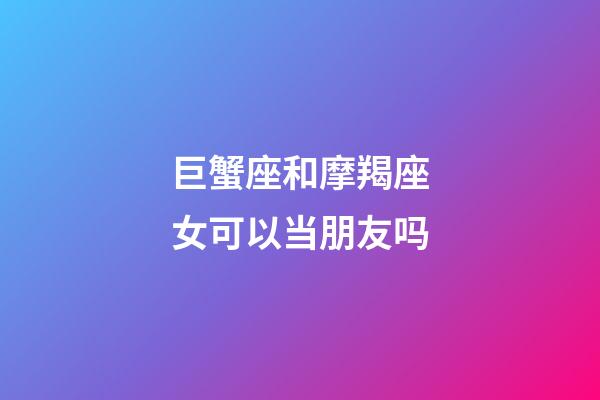 巨蟹座和摩羯座女可以当朋友吗-第1张-星座运势-玄机派