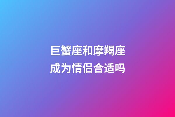 巨蟹座和摩羯座成为情侣合适吗-第1张-星座运势-玄机派