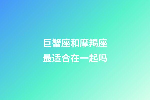 巨蟹座和摩羯座最适合在一起吗-第1张-星座运势-玄机派