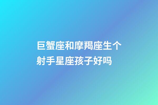 巨蟹座和摩羯座生个射手星座孩子好吗-第1张-星座运势-玄机派