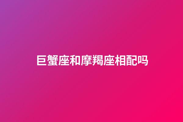 巨蟹座和摩羯座相配吗-第1张-星座运势-玄机派