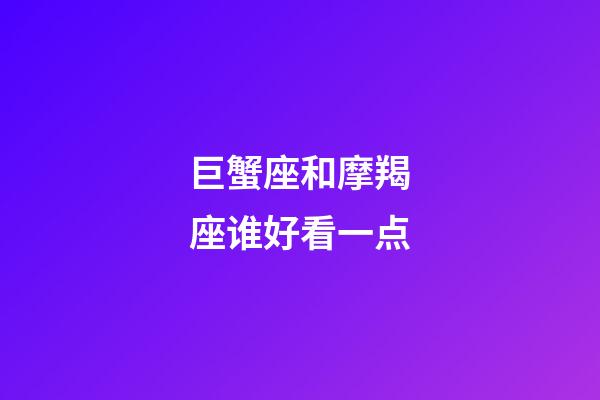 巨蟹座和摩羯座谁好看一点-第1张-星座运势-玄机派