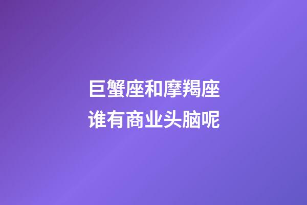 巨蟹座和摩羯座谁有商业头脑呢-第1张-星座运势-玄机派