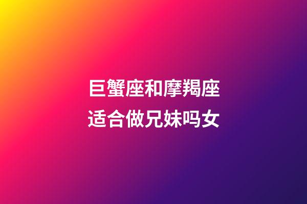 巨蟹座和摩羯座适合做兄妹吗女-第1张-星座运势-玄机派