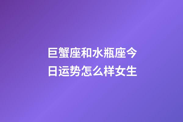 巨蟹座和水瓶座今日运势怎么样女生-第1张-星座运势-玄机派