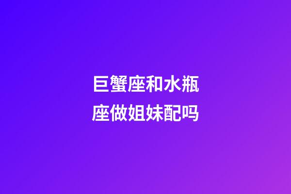 巨蟹座和水瓶座做姐妹配吗-第1张-星座运势-玄机派